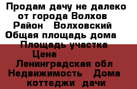 Продам дачу не далеко от города Волхов › Район ­ Волховский › Общая площадь дома ­ 60 › Площадь участка ­ 15 › Цена ­ 1 700 000 - Ленинградская обл. Недвижимость » Дома, коттеджи, дачи продажа   